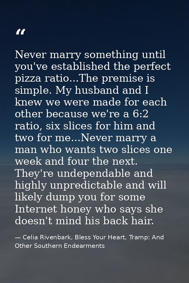 Never marry something until you've established the perfect pizza ratio...The premise is simple. My husband and I knew we — Celia Rivenbark, Bless Your Heart, Tramp: And Other Southern Endearments