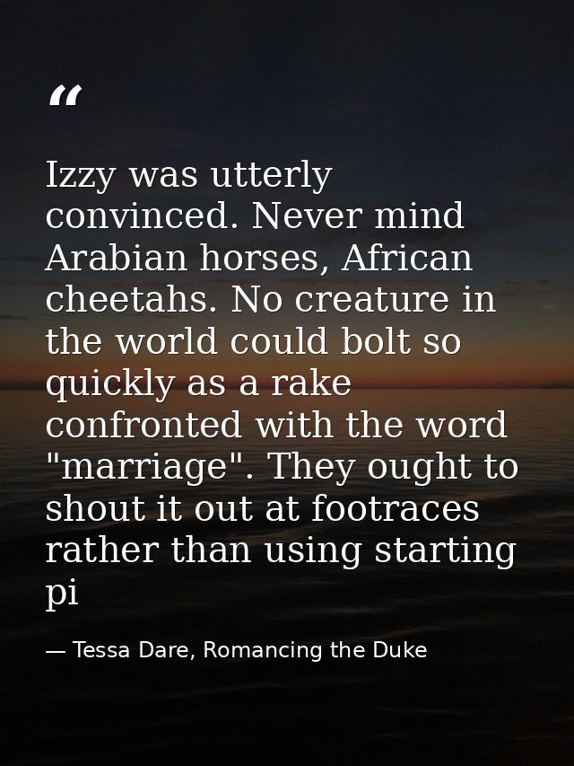 Izzy was utterly convinced. Never mind Arabian horses, African cheetahs. No creature in the world could bolt so quickly  — Tessa Dare, Romancing the Duke
