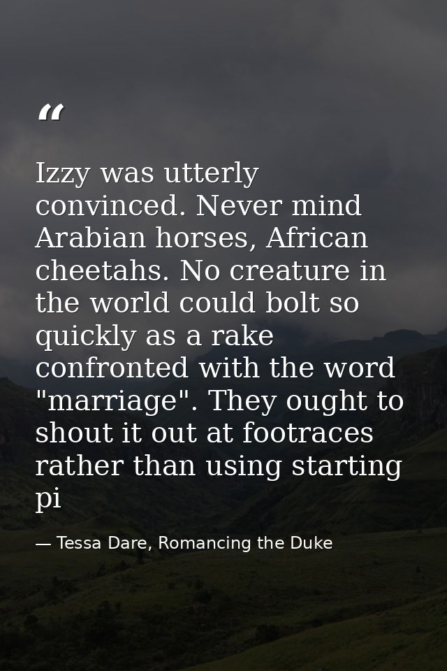 Izzy was utterly convinced. Never mind Arabian horses, African cheetahs. No creature in the world could bolt so quickly  — Tessa Dare, Romancing the Duke