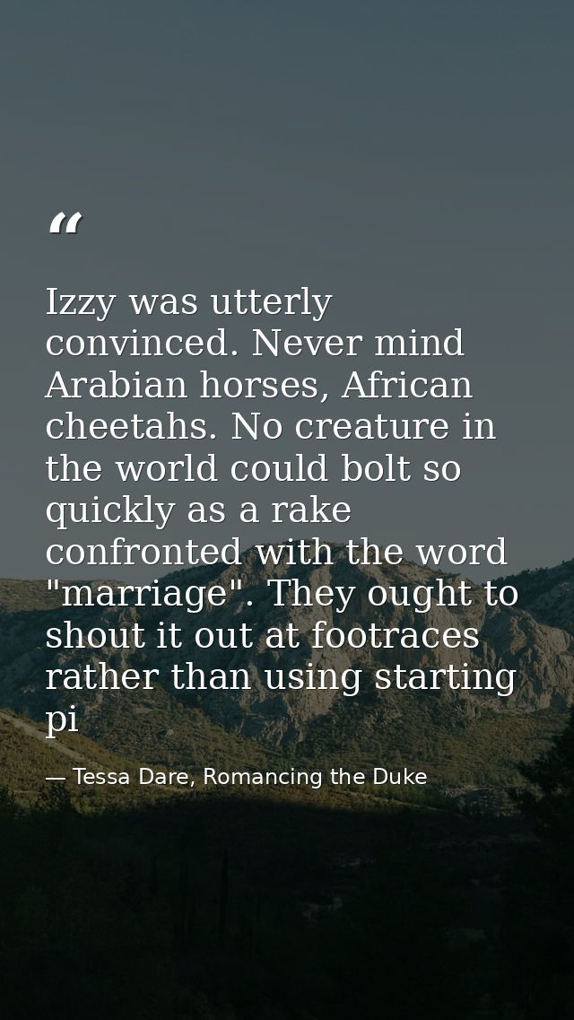 Izzy was utterly convinced. Never mind Arabian horses, African cheetahs. No creature in the world could bolt so quickly  — Tessa Dare, Romancing the Duke