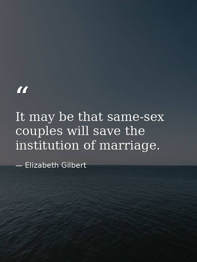 It may be that same-sex couples will save the institution of marriage. — Elizabeth Gilbert
