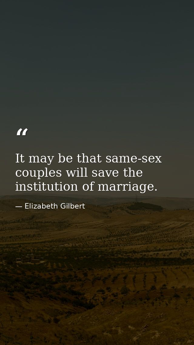 It may be that same-sex couples will save the institution of marriage. — Elizabeth Gilbert