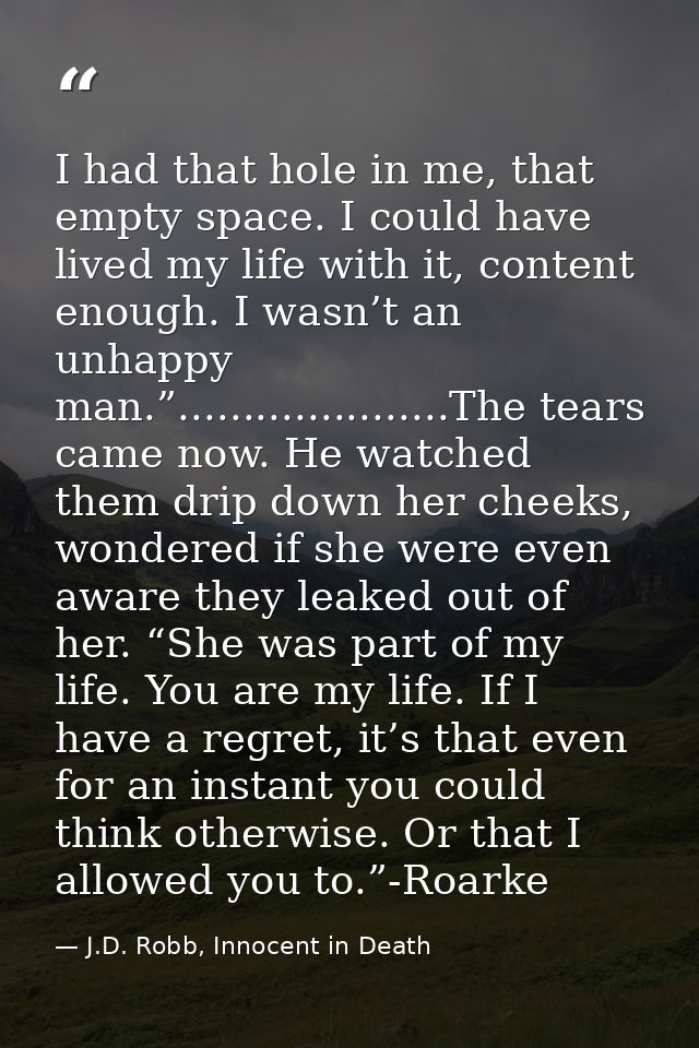 I had that hole in me, that empty space. I could have lived my life with it, content enough. I wasn’t an unhappy man.”.. — J.D. Robb, Innocent in Death