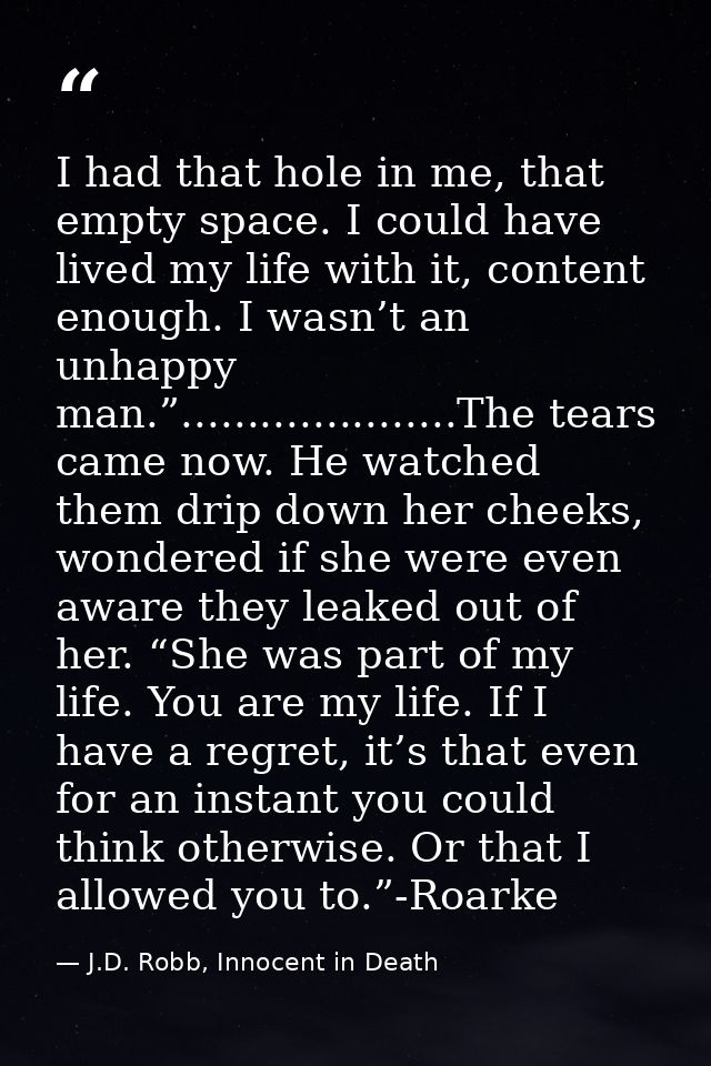 I had that hole in me, that empty space. I could have lived my life with it, content enough. I wasn’t an unhappy man.”.. — J.D. Robb, Innocent in Death