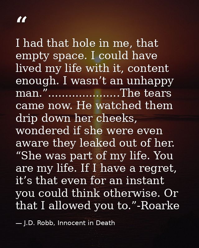 I had that hole in me, that empty space. I could have lived my life with it, content enough. I wasn’t an unhappy man.”.. — J.D. Robb, Innocent in Death