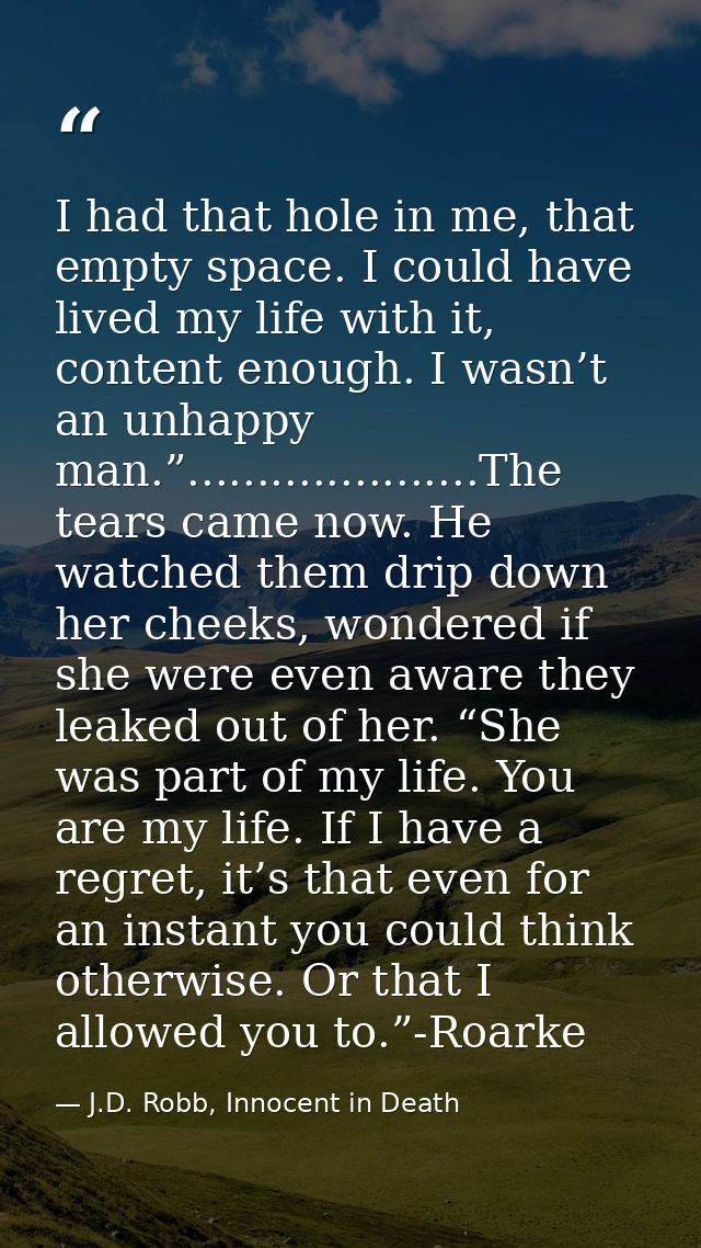 I had that hole in me, that empty space. I could have lived my life with it, content enough. I wasn’t an unhappy man.”.. — J.D. Robb, Innocent in Death