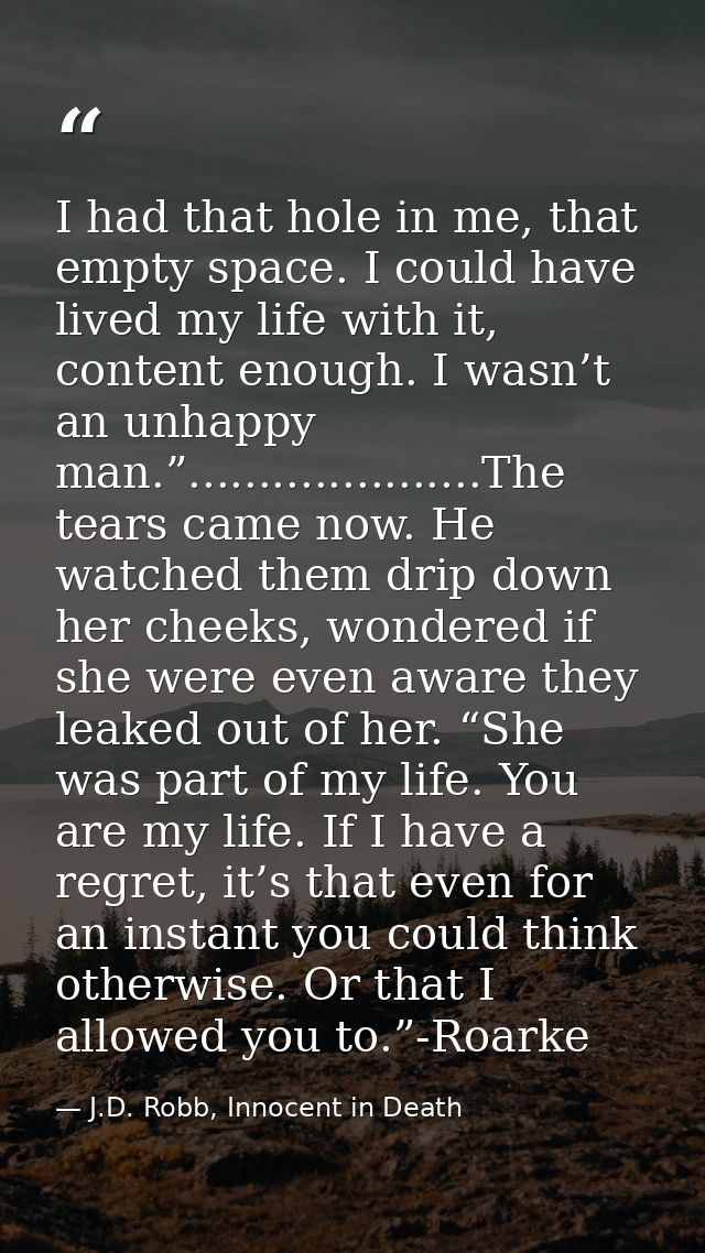 I had that hole in me, that empty space. I could have lived my life with it, content enough. I wasn’t an unhappy man.”.. — J.D. Robb, Innocent in Death
