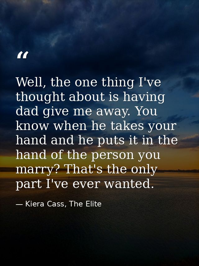 Well, the one thing I've thought about is having dad give me away. You know when he takes your hand and he puts it in th — Kiera Cass, The Elite