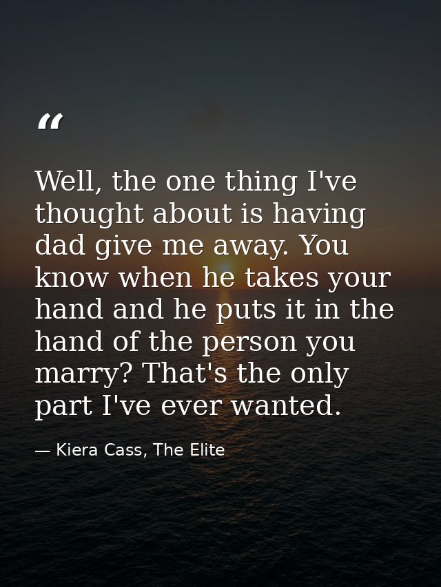 Well, the one thing I've thought about is having dad give me away. You know when he takes your hand and he puts it in th — Kiera Cass, The Elite