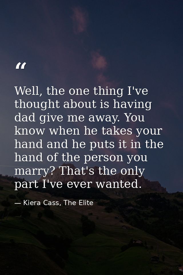 Well, the one thing I've thought about is having dad give me away. You know when he takes your hand and he puts it in th — Kiera Cass, The Elite