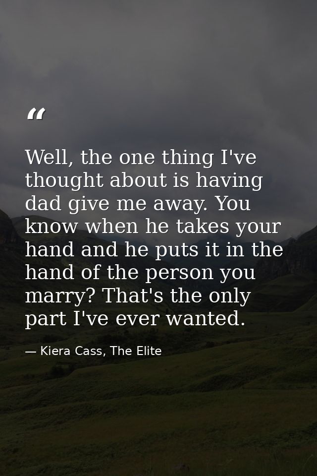 Well, the one thing I've thought about is having dad give me away. You know when he takes your hand and he puts it in th — Kiera Cass, The Elite