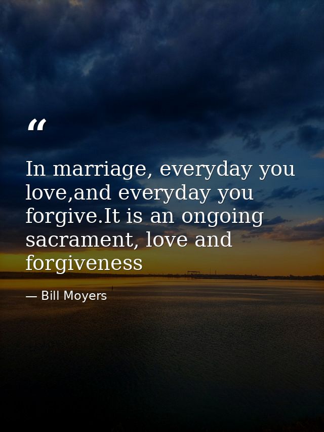 In marriage, everyday you love,and everyday you forgive.It is an ongoing sacrament, love and forgiveness — Bill Moyers