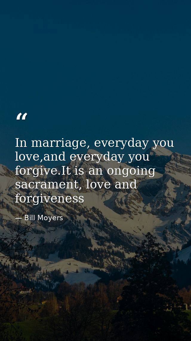 In marriage, everyday you love,and everyday you forgive.It is an ongoing sacrament, love and forgiveness — Bill Moyers