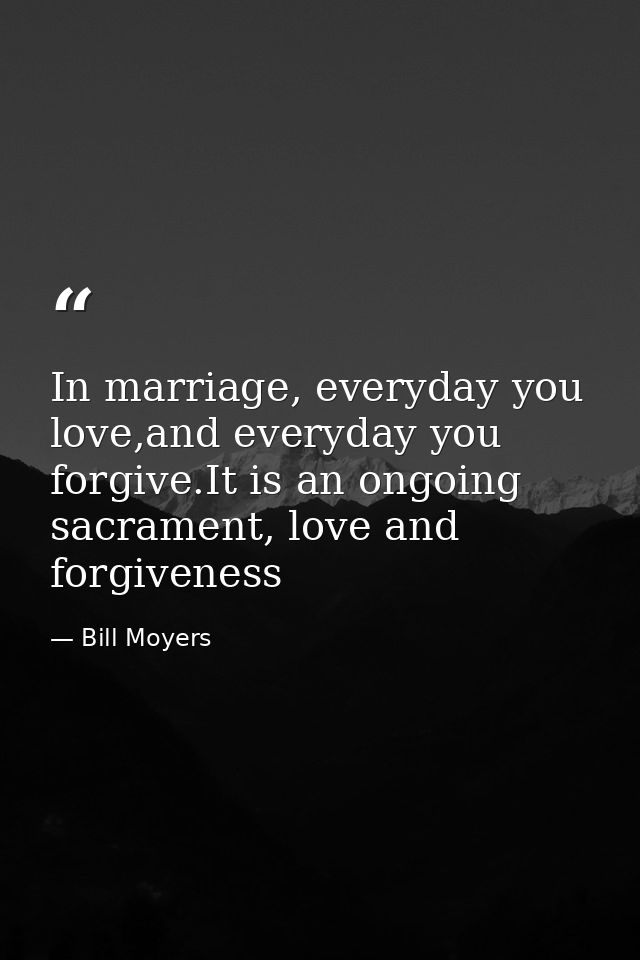 In marriage, everyday you love,and everyday you forgive.It is an ongoing sacrament, love and forgiveness — Bill Moyers