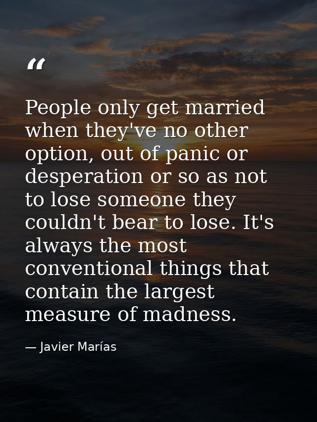 People only get married when they've no other option, out of panic or desperation or so as not to lose someone they coul — Javier Marías
