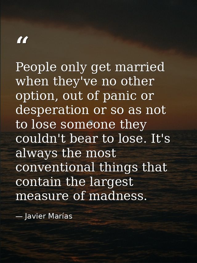 People only get married when they've no other option, out of panic or desperation or so as not to lose someone they coul — Javier Marías