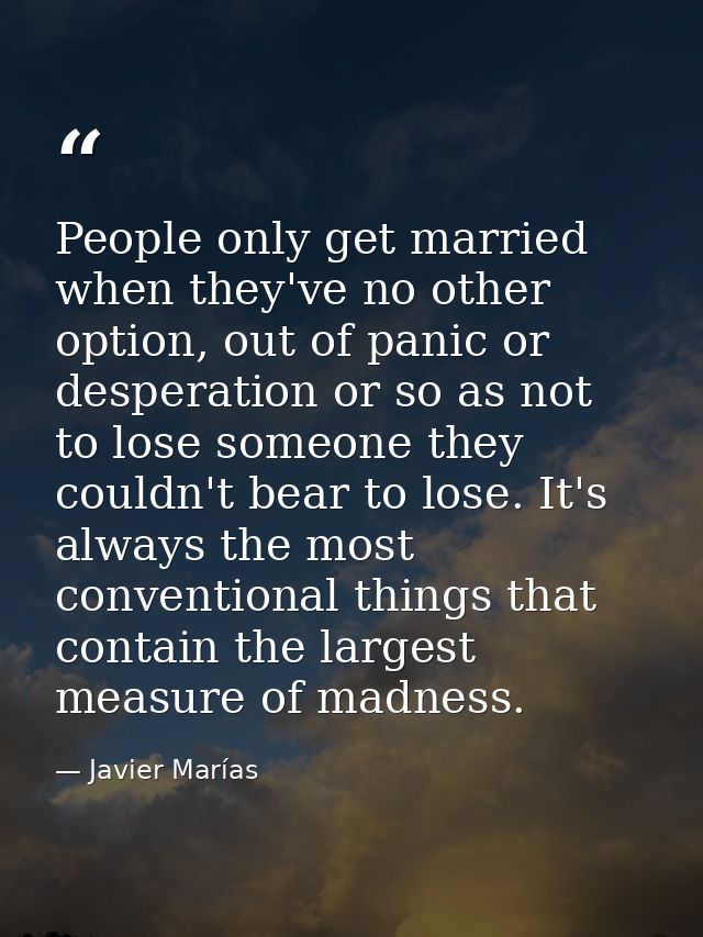 People only get married when they've no other option, out of panic or desperation or so as not to lose someone they coul — Javier Marías
