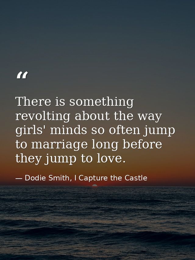 There is something revolting about the way girls' minds so often jump to marriage long before they jump to love. — Dodie Smith, I Capture the Castle