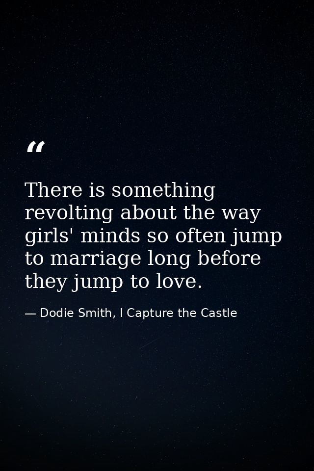 There is something revolting about the way girls' minds so often jump to marriage long before they jump to love. — Dodie Smith, I Capture the Castle
