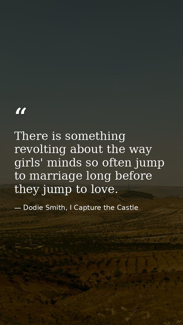 There is something revolting about the way girls' minds so often jump to marriage long before they jump to love. — Dodie Smith, I Capture the Castle