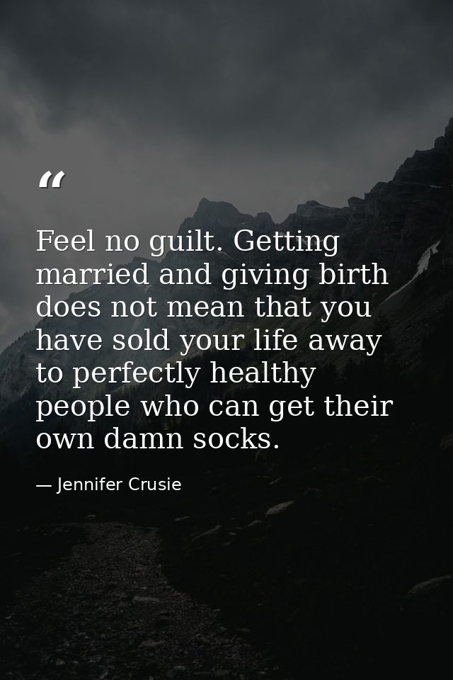Feel no guilt. Getting married and giving birth does not mean that you have sold your life away to perfectly healthy peo — Jennifer Crusie