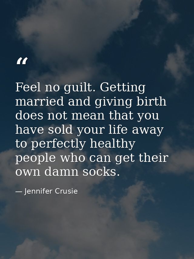 Feel no guilt. Getting married and giving birth does not mean that you have sold your life away to perfectly healthy peo — Jennifer Crusie