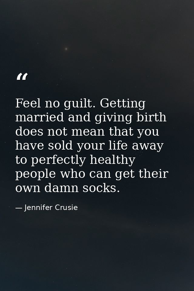 Feel no guilt. Getting married and giving birth does not mean that you have sold your life away to perfectly healthy peo — Jennifer Crusie