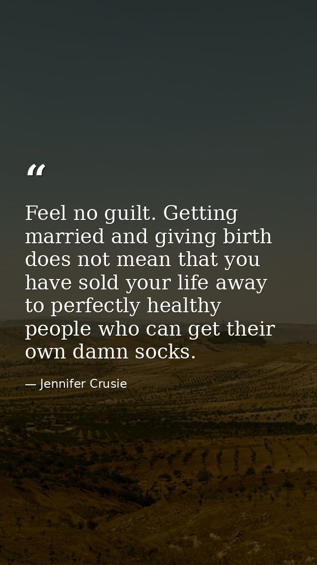 Feel no guilt. Getting married and giving birth does not mean that you have sold your life away to perfectly healthy peo — Jennifer Crusie