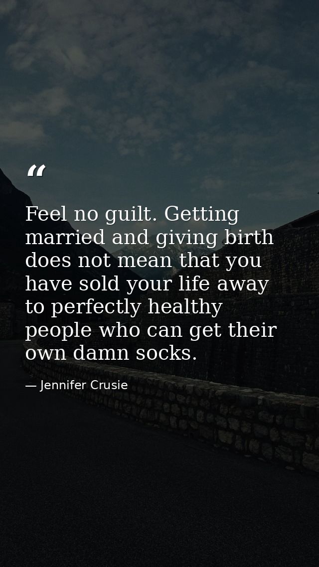 Feel no guilt. Getting married and giving birth does not mean that you have sold your life away to perfectly healthy peo — Jennifer Crusie