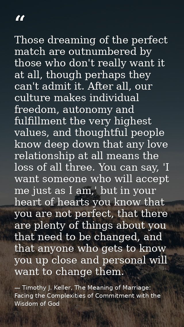 Those dreaming of the perfect match are outnumbered by those who don't really want it at all, though perhaps they can't  — Timothy J. Keller, The Meaning of Marriage: Facing the Complexities of Commitment with the Wisdom of God