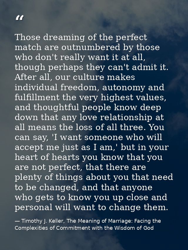 Those dreaming of the perfect match are outnumbered by those who don't really want it at all, though perhaps they can't  — Timothy J. Keller, The Meaning of Marriage: Facing the Complexities of Commitment with the Wisdom of God
