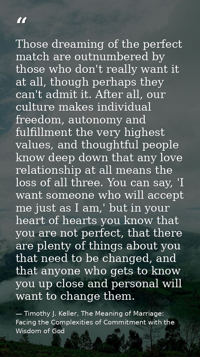 Those dreaming of the perfect match are outnumbered by those who don't really want it at all, though perhaps they can't  — Timothy J. Keller, The Meaning of Marriage: Facing the Complexities of Commitment with the Wisdom of God