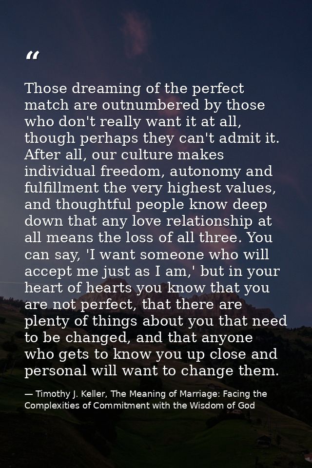 Those dreaming of the perfect match are outnumbered by those who don't really want it at all, though perhaps they can't  — Timothy J. Keller, The Meaning of Marriage: Facing the Complexities of Commitment with the Wisdom of God