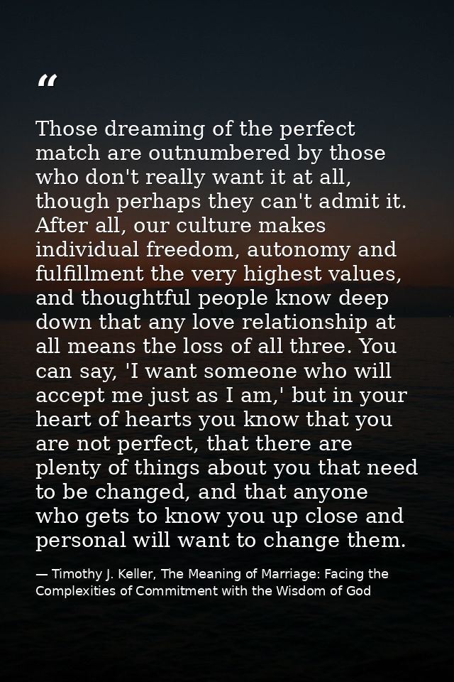 Those dreaming of the perfect match are outnumbered by those who don't really want it at all, though perhaps they can't  — Timothy J. Keller, The Meaning of Marriage: Facing the Complexities of Commitment with the Wisdom of God