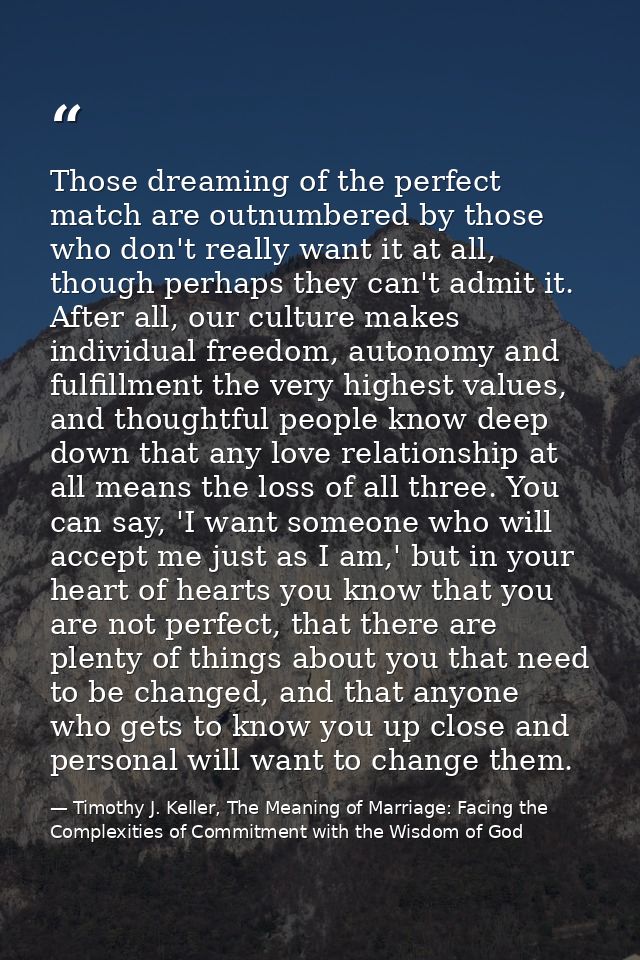 Those dreaming of the perfect match are outnumbered by those who don't really want it at all, though perhaps they can't  — Timothy J. Keller, The Meaning of Marriage: Facing the Complexities of Commitment with the Wisdom of God