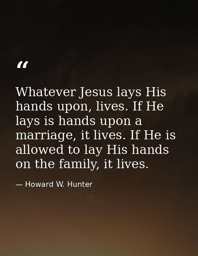 Whatever Jesus lays His hands upon, lives. If He lays is hands upon a marriage, it lives. If He is allowed to lay His ha — Howard W. Hunter