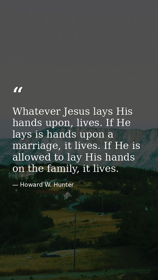 Whatever Jesus lays His hands upon, lives. If He lays is hands upon a marriage, it lives. If He is allowed to lay His ha — Howard W. Hunter