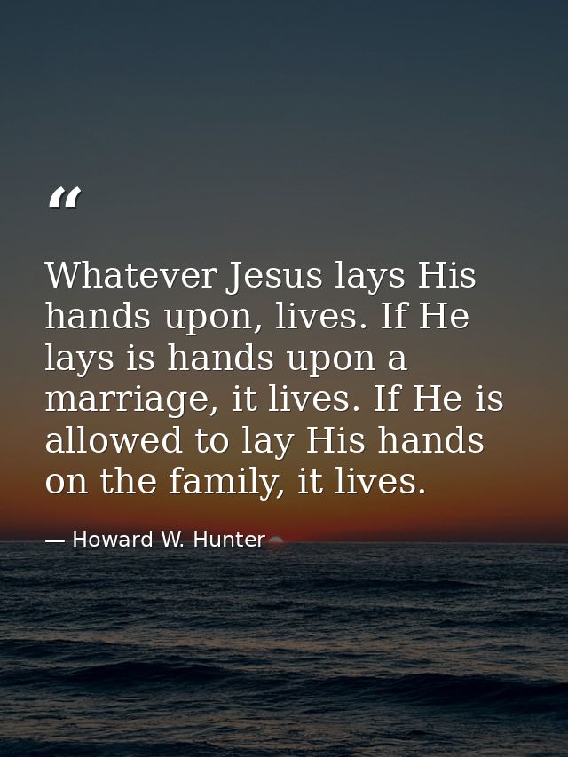 Whatever Jesus lays His hands upon, lives. If He lays is hands upon a marriage, it lives. If He is allowed to lay His ha — Howard W. Hunter