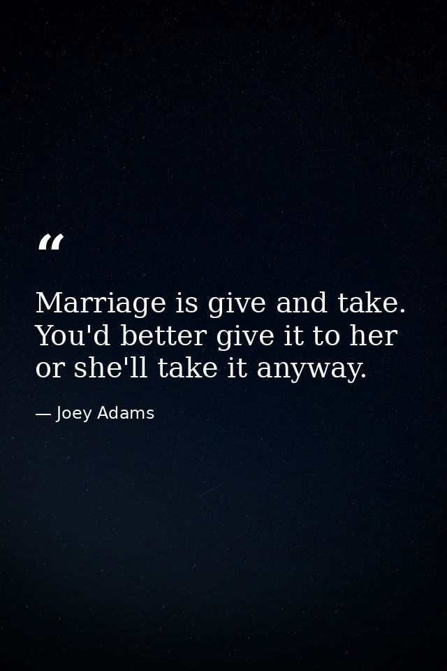 Marriage is give and take. You'd better give it to her or she'll take it anyway. — Joey Adams