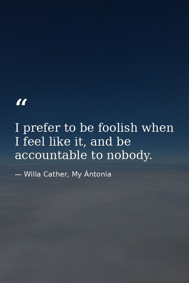 I prefer to be foolish when I feel like it, and be accountable to nobody. — Willa Cather, My Ántonia