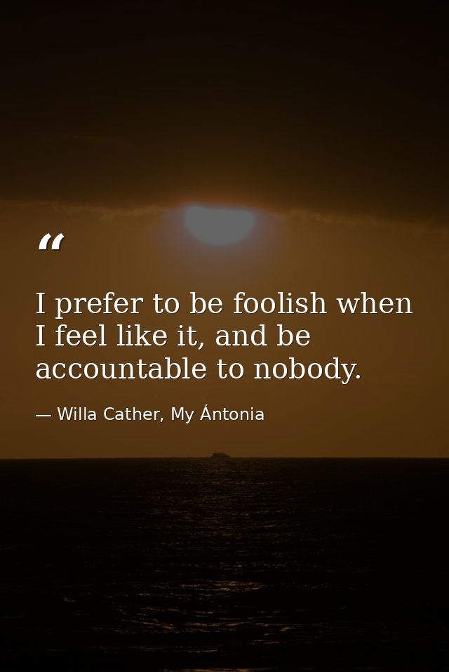 I prefer to be foolish when I feel like it, and be accountable to nobody. — Willa Cather, My Ántonia