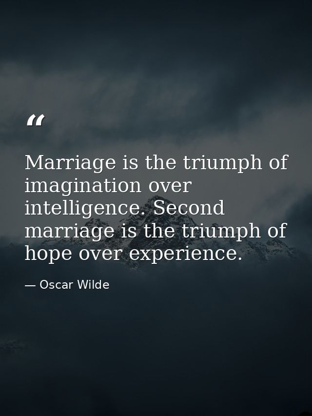 Marriage is the triumph of imagination over intelligence. Second marriage is the triumph of hope over experience. — Oscar Wilde