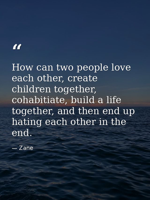 How can two people love each other, create children together, cohabitiate, build a life together, and then end up hating — Zane
