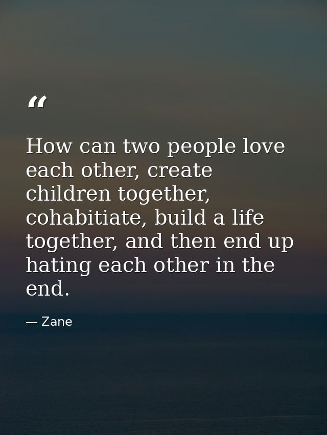 How can two people love each other, create children together, cohabitiate, build a life together, and then end up hating — Zane
