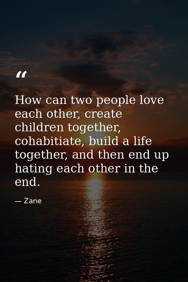 How can two people love each other, create children together, cohabitiate, build a life together, and then end up hating — Zane