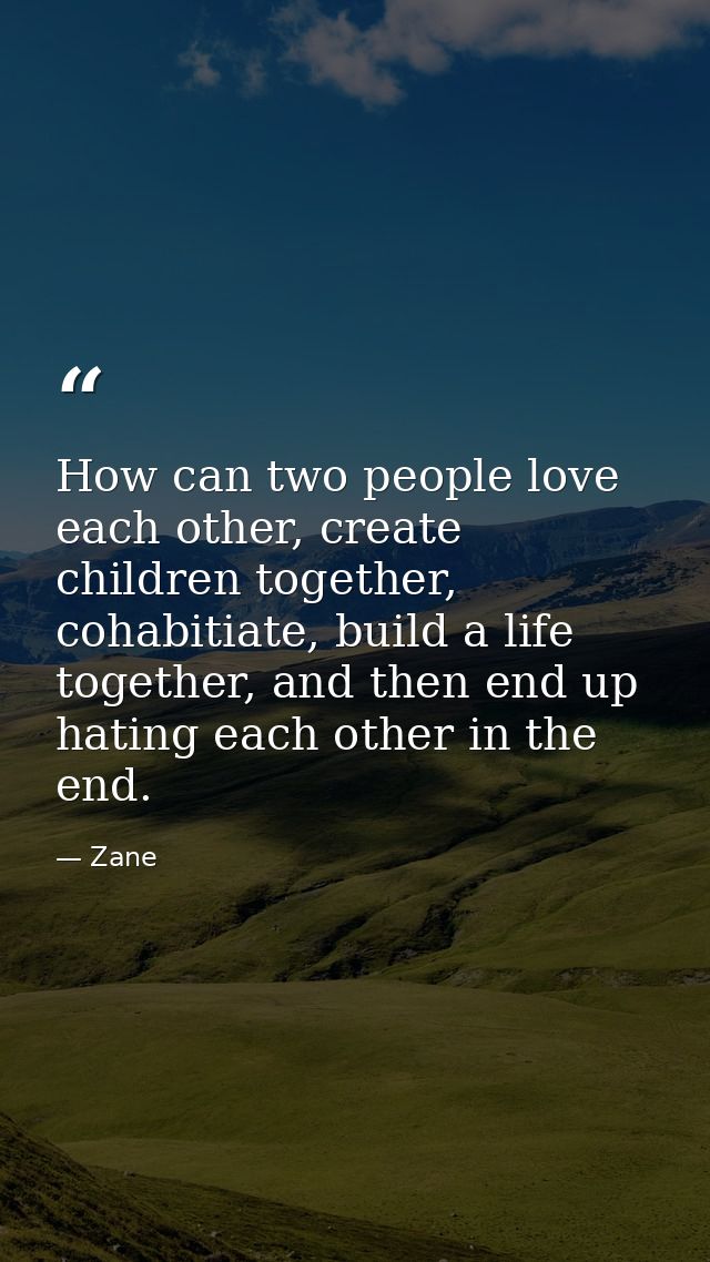 How can two people love each other, create children together, cohabitiate, build a life together, and then end up hating — Zane