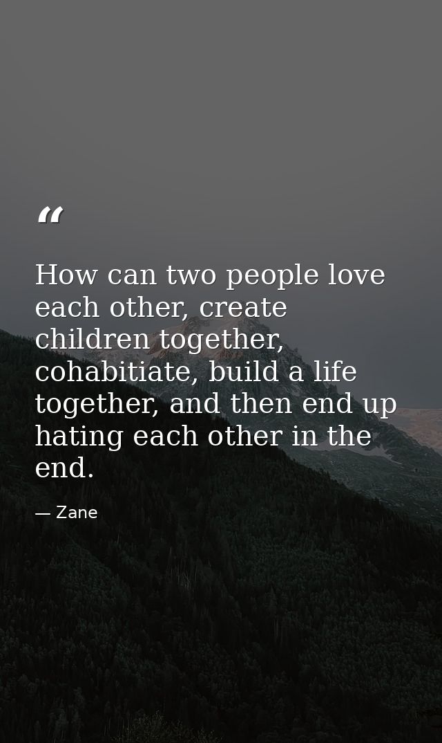 How can two people love each other, create children together, cohabitiate, build a life together, and then end up hating — Zane