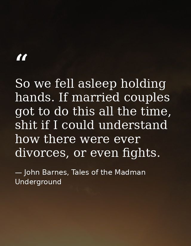 So we fell asleep holding hands. If married couples got to do this all the time, shit if I could understand how there we — John Barnes, Tales of the Madman Underground