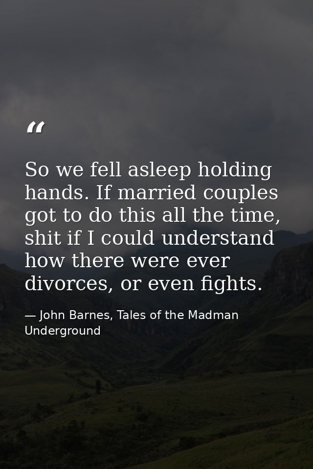 So we fell asleep holding hands. If married couples got to do this all the time, shit if I could understand how there we — John Barnes, Tales of the Madman Underground