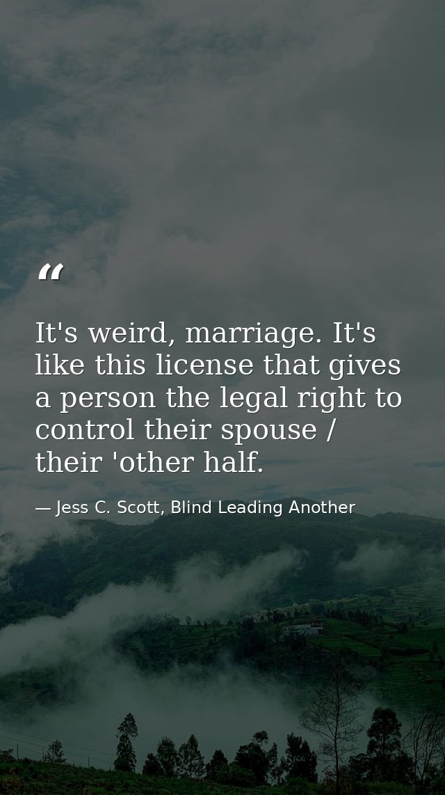 It's weird, marriage. It's like this license that gives a person the legal right to control their spouse / their 'other  — Jess C. Scott, Blind Leading Another